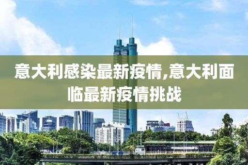 意大利感染最新疫情,意大利面临最新疫情挑战
