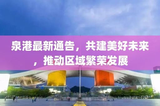 泉港最新通告，共建美好未来，推动区域繁荣发展