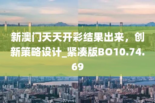 新澳门天天开彩结果出来，创新策略设计_紧凑版BO10.74.69