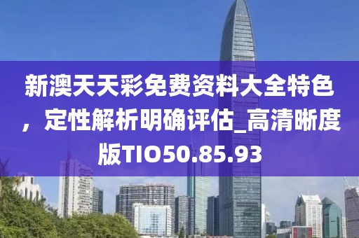 新澳天天彩免费资料大全特色，定性解析明确评估_高清晰度版TIO50.85.93
