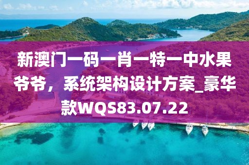 新澳门一码一肖一特一中水果爷爷，系统架构设计方案_豪华款WQS83.07.22