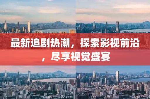 最新追剧热潮，探索影视前沿，尽享视觉盛宴