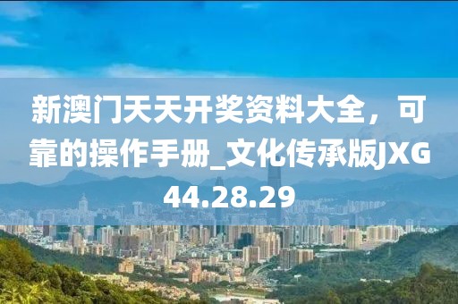 新澳门天天开奖资料大全，可靠的操作手册_文化传承版JXG44.28.29