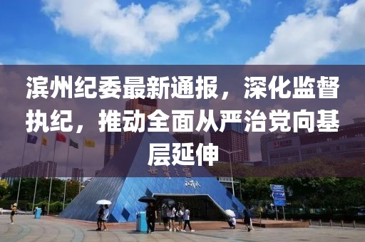 滨州纪委最新通报，深化监督执纪，推动全面从严治党向基层延伸