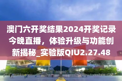澳门六开奖结果2024开奖记录今晚直播，体验升级与功能创新揭秘_实验版QIU2.27.48