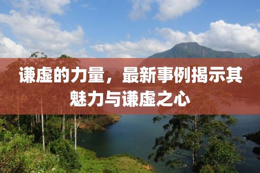 谦虚的力量，最新事例揭示其魅力与谦虚之心