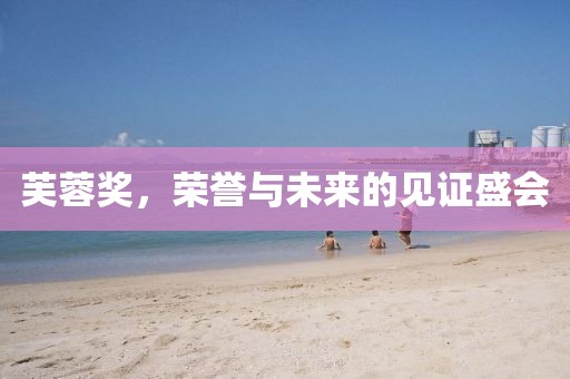 芙蓉奖，荣誉与未来的见证盛会