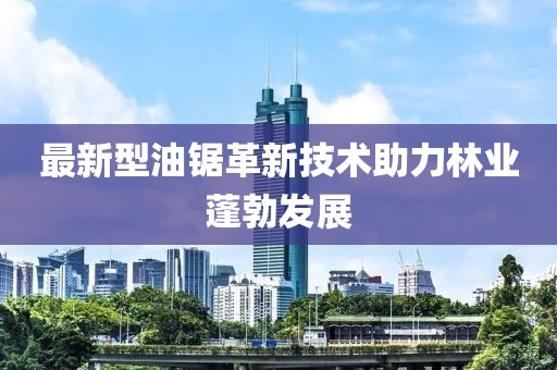 最新型油锯革新技术助力林业蓬勃发展