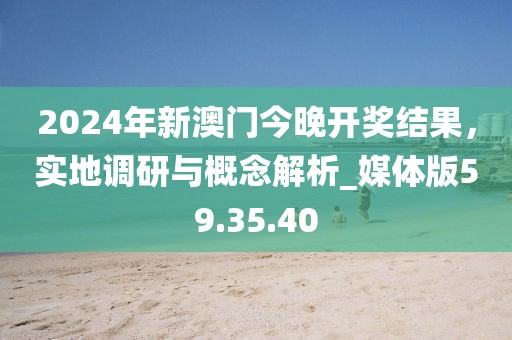 2024年新澳门今晚开奖结果，实地调研与概念解析_媒体版59.35.40