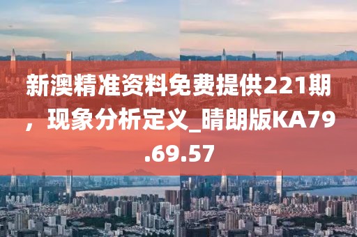 新澳精准资料免费提供221期，现象分析定义_晴朗版KA79.69.57