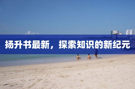 扬升书最新，探索知识的新纪元