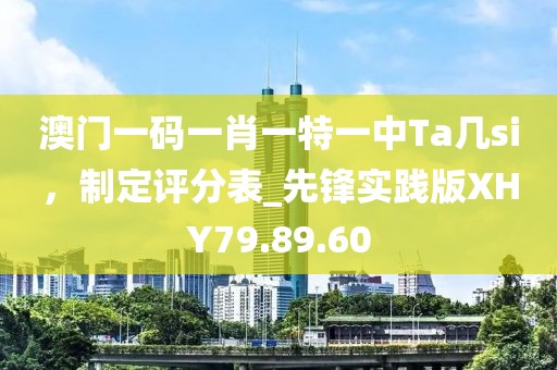 澳门一码一肖一特一中Ta几si，制定评分表_先锋实践版XHY79.89.60