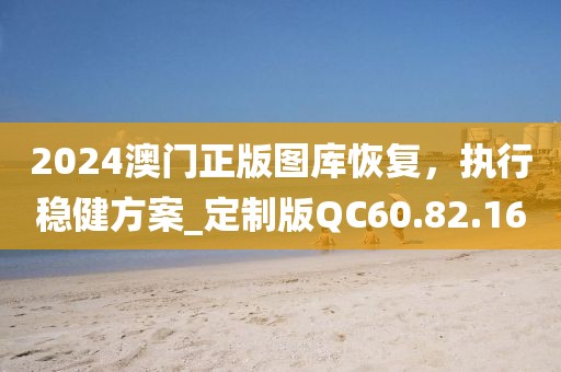 2024澳门正版图库恢复，执行稳健方案_定制版QC60.82.16