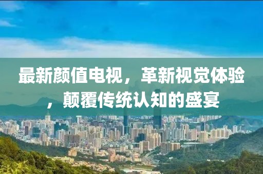 最新颜值电视，革新视觉体验，颠覆传统认知的盛宴