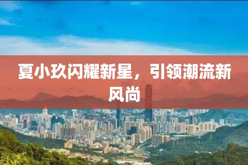 夏小玖闪耀新星，引领潮流新风尚