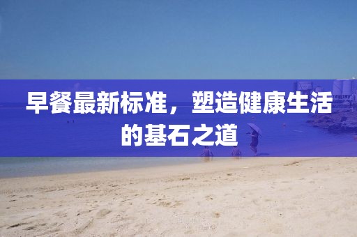 早餐最新标准，塑造健康生活的基石之道