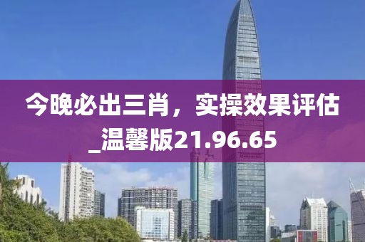 今晚必出三肖，实操效果评估_温馨版21.96.65