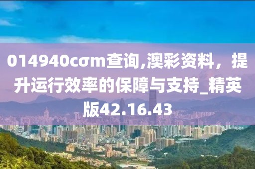 014940cσm查询,澳彩资料，提升运行效率的保障与支持_精英版42.16.43