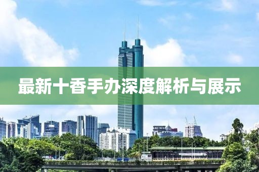 最新十香手办深度解析与展示