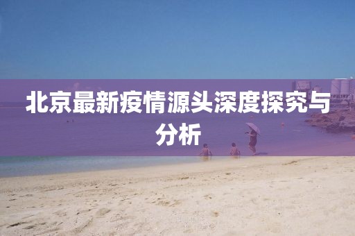北京最新疫情源头深度探究与分析