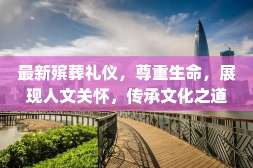 最新殡葬礼仪，尊重生命，展现人文关怀，传承文化之道
