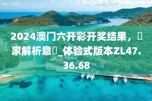2024澳门六开彩开奖结果，專家解析意見_体验式版本ZL47.36.68
