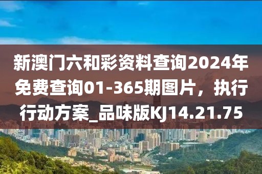 新澳门六和彩资料查询2024年免费查询01-365期图片，执行行动方案_品味版KJ14.21.75