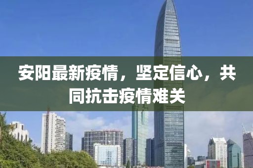 安阳最新疫情，坚定信心，共同抗击疫情难关