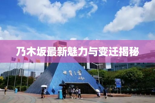 乃木坂最新魅力与变迁揭秘