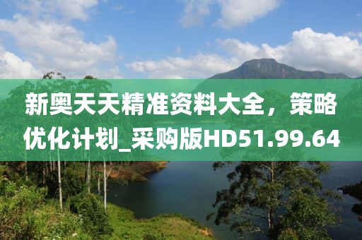 新奥天天精准资料大全，策略优化计划_采购版HD51.99.64
