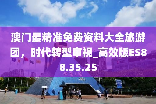 澳门最精准免费资料大全旅游团，时代转型审视_高效版ES88.35.25