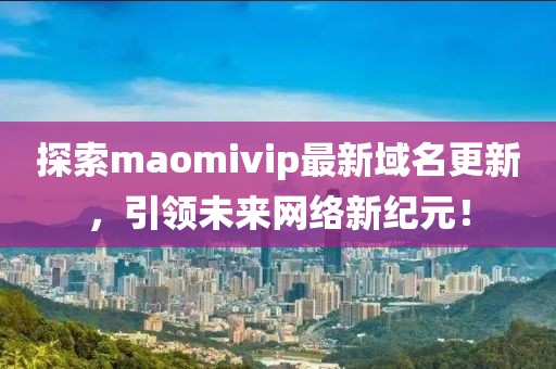 探索maomivip最新域名更新，引领未来网络新纪元！