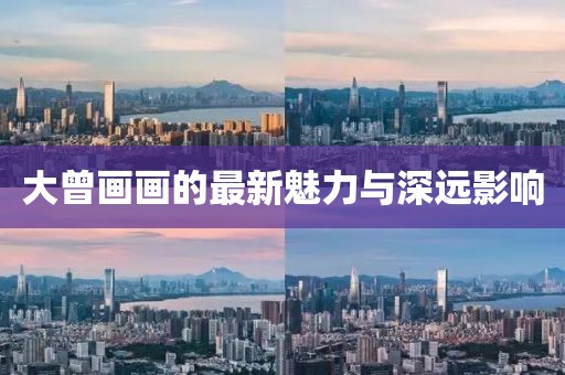 大曾画画的最新魅力与深远影响