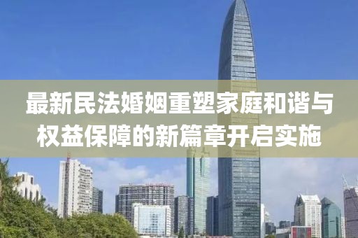 最新民法婚姻重塑家庭和谐与权益保障的新篇章开启实施