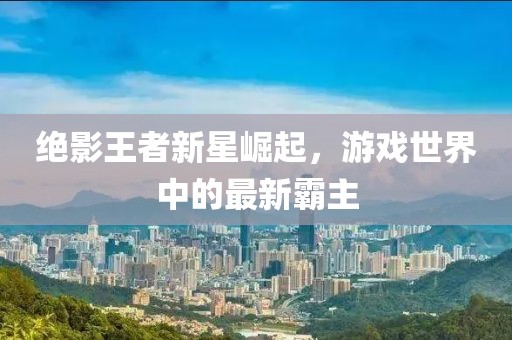 绝影王者新星崛起，游戏世界中的最新霸主