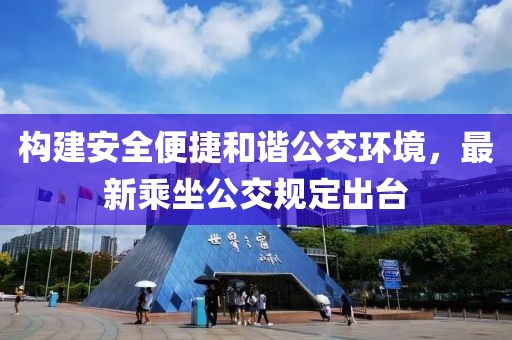 构建安全便捷和谐公交环境，最新乘坐公交规定出台