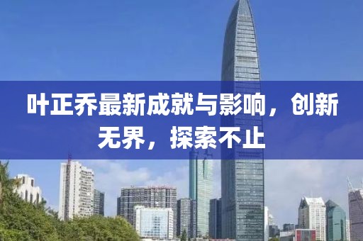 叶正乔最新成就与影响，创新无界，探索不止
