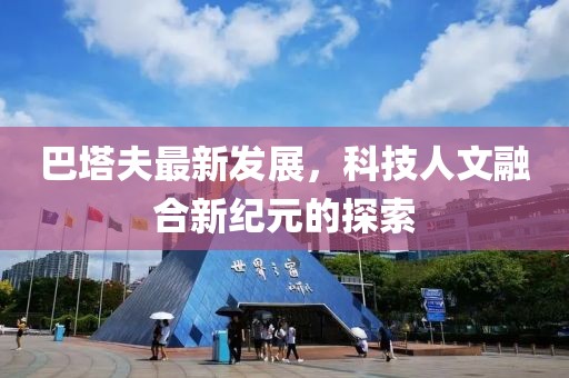 巴塔夫最新发展，科技人文融合新纪元的探索