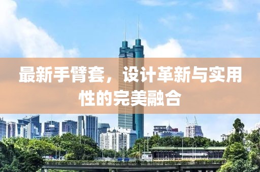 最新手臂套，设计革新与实用性的完美融合
