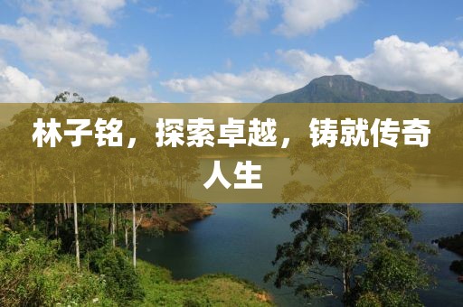 林子铭，探索卓越，铸就传奇人生