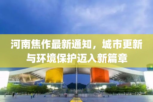 河南焦作最新通知，城市更新与环境保护迈入新篇章