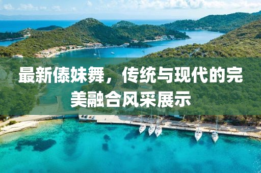 最新傣妹舞，传统与现代的完美融合风采展示