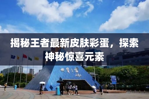 揭秘王者最新皮肤彩蛋，探索神秘惊喜元素