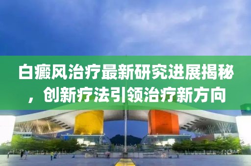 白癜风治疗最新研究进展揭秘，创新疗法引领治疗新方向