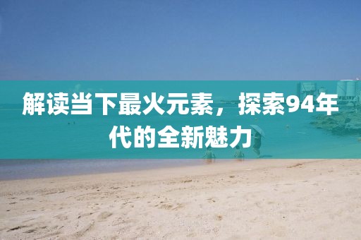 解读当下最火元素，探索94年代的全新魅力