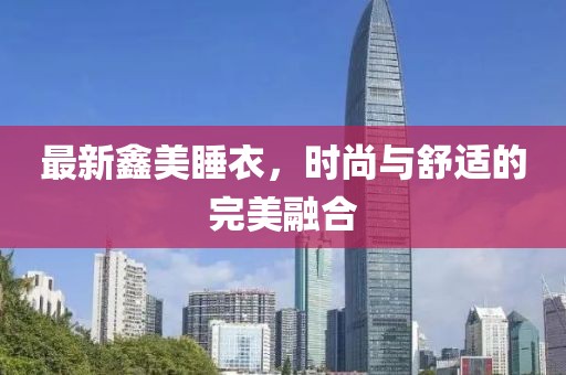 最新鑫美睡衣，时尚与舒适的完美融合