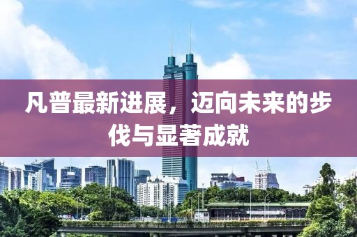 凡普最新进展，迈向未来的步伐与显著成就