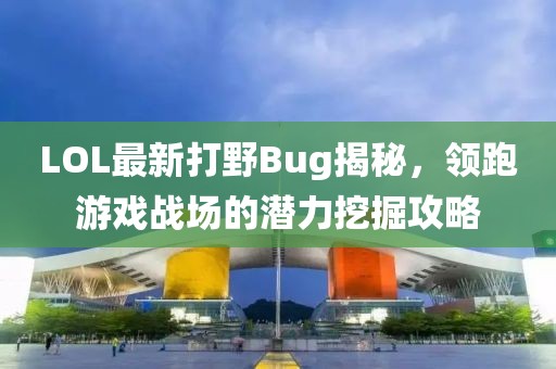 LOL最新打野Bug揭秘，领跑游戏战场的潜力挖掘攻略