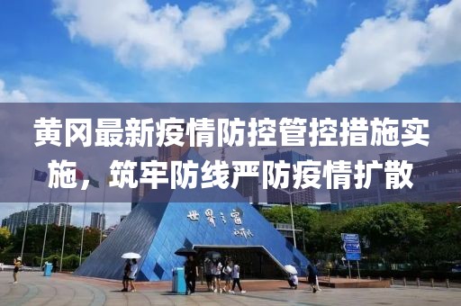 黄冈最新疫情防控管控措施实施，筑牢防线严防疫情扩散