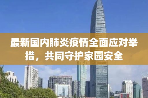 最新国内肺炎疫情全面应对举措，共同守护家园安全